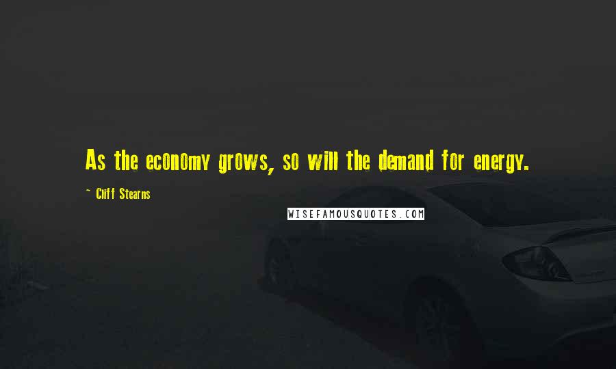 Cliff Stearns Quotes: As the economy grows, so will the demand for energy.