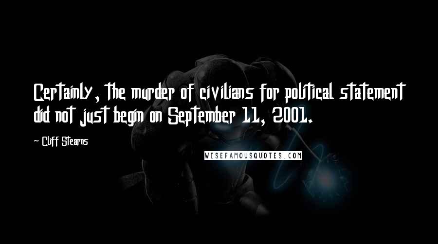 Cliff Stearns Quotes: Certainly, the murder of civilians for political statement did not just begin on September 11, 2001.