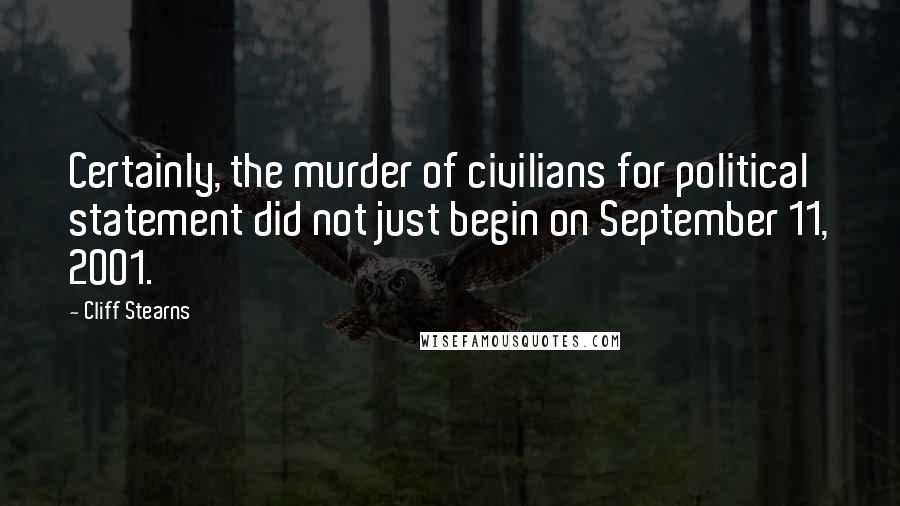 Cliff Stearns Quotes: Certainly, the murder of civilians for political statement did not just begin on September 11, 2001.