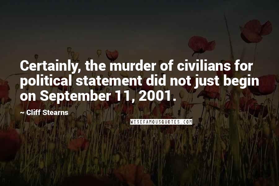Cliff Stearns Quotes: Certainly, the murder of civilians for political statement did not just begin on September 11, 2001.