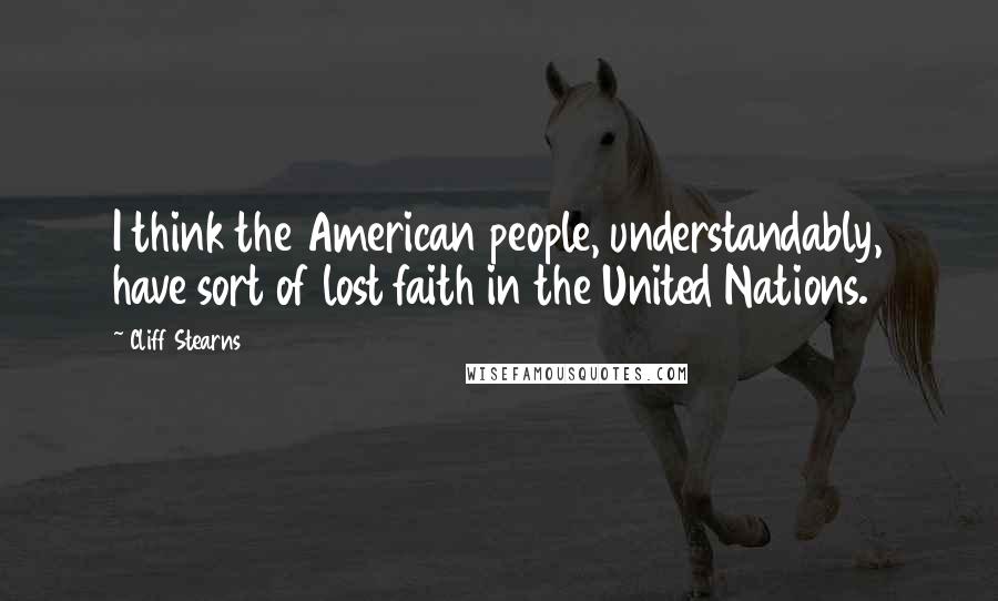 Cliff Stearns Quotes: I think the American people, understandably, have sort of lost faith in the United Nations.