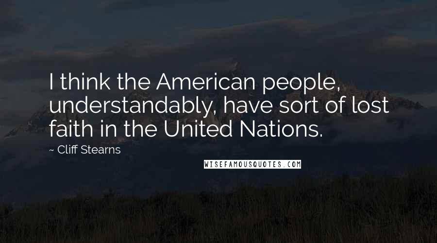 Cliff Stearns Quotes: I think the American people, understandably, have sort of lost faith in the United Nations.