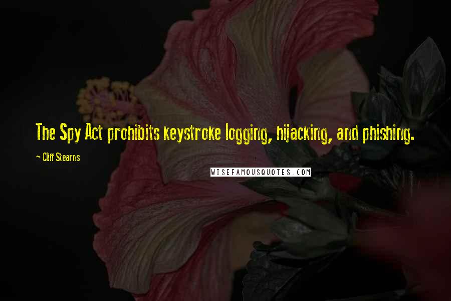 Cliff Stearns Quotes: The Spy Act prohibits keystroke logging, hijacking, and phishing.