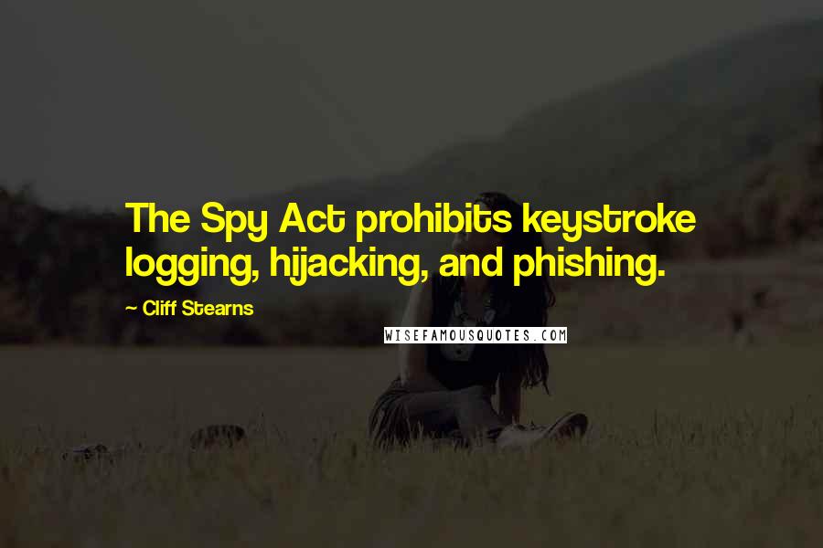 Cliff Stearns Quotes: The Spy Act prohibits keystroke logging, hijacking, and phishing.