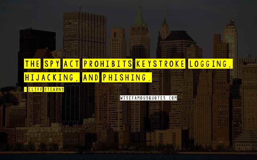 Cliff Stearns Quotes: The Spy Act prohibits keystroke logging, hijacking, and phishing.