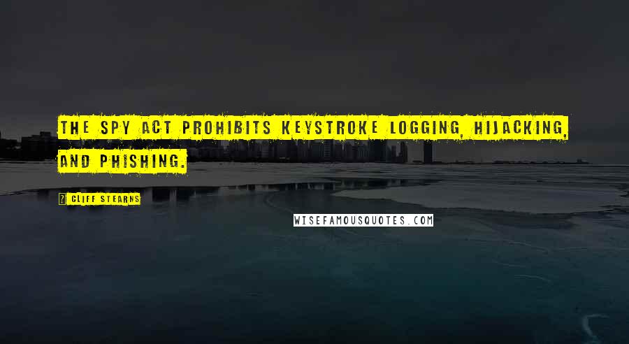 Cliff Stearns Quotes: The Spy Act prohibits keystroke logging, hijacking, and phishing.