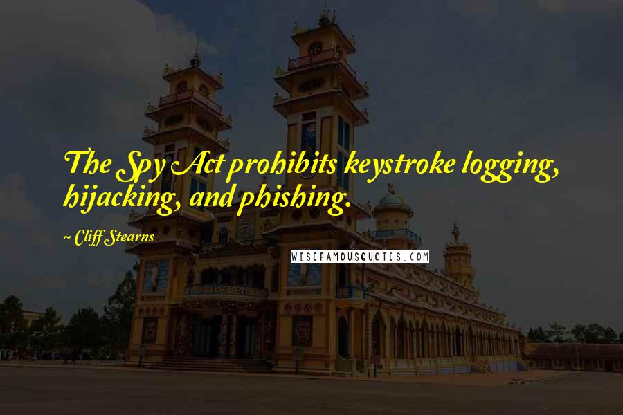 Cliff Stearns Quotes: The Spy Act prohibits keystroke logging, hijacking, and phishing.