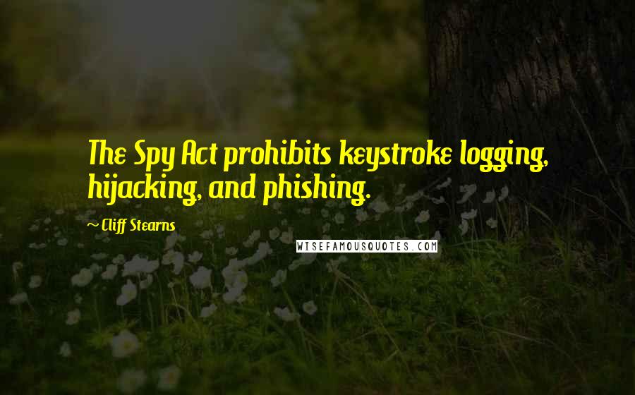 Cliff Stearns Quotes: The Spy Act prohibits keystroke logging, hijacking, and phishing.