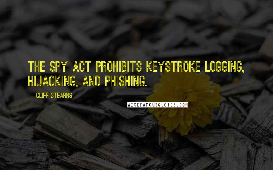 Cliff Stearns Quotes: The Spy Act prohibits keystroke logging, hijacking, and phishing.