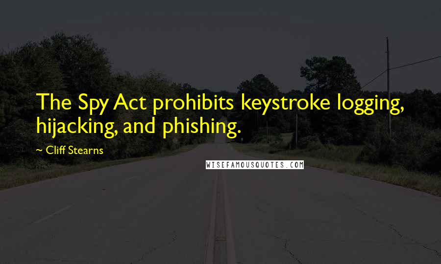 Cliff Stearns Quotes: The Spy Act prohibits keystroke logging, hijacking, and phishing.