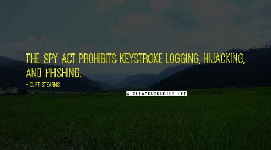 Cliff Stearns Quotes: The Spy Act prohibits keystroke logging, hijacking, and phishing.