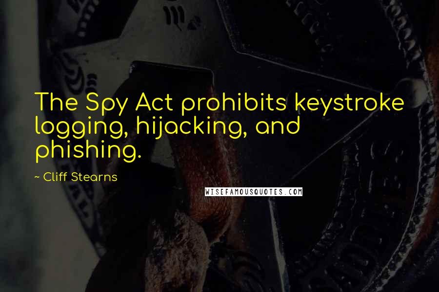 Cliff Stearns Quotes: The Spy Act prohibits keystroke logging, hijacking, and phishing.
