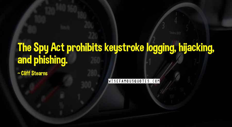 Cliff Stearns Quotes: The Spy Act prohibits keystroke logging, hijacking, and phishing.