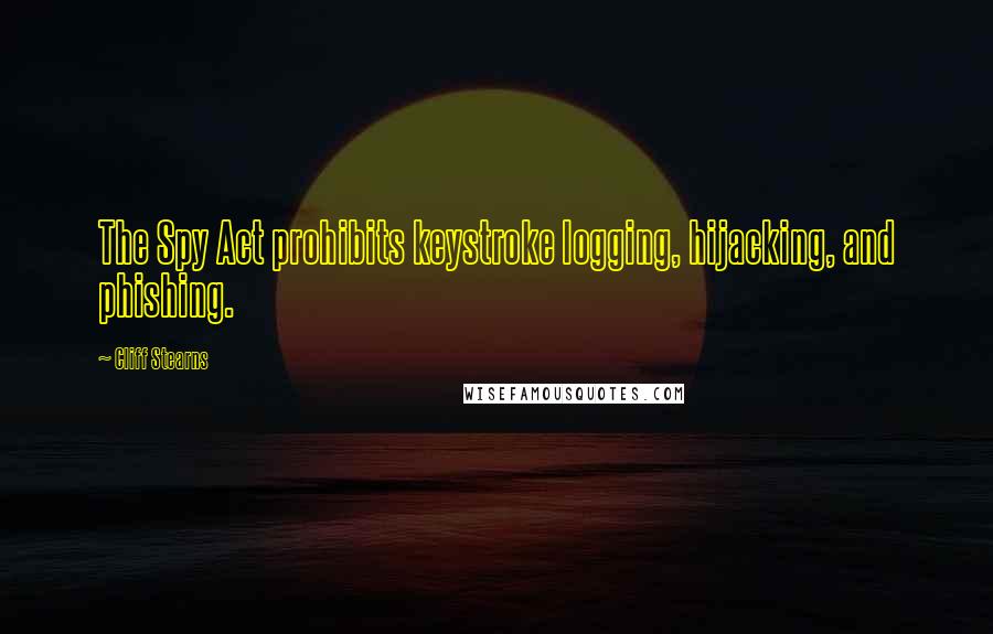 Cliff Stearns Quotes: The Spy Act prohibits keystroke logging, hijacking, and phishing.