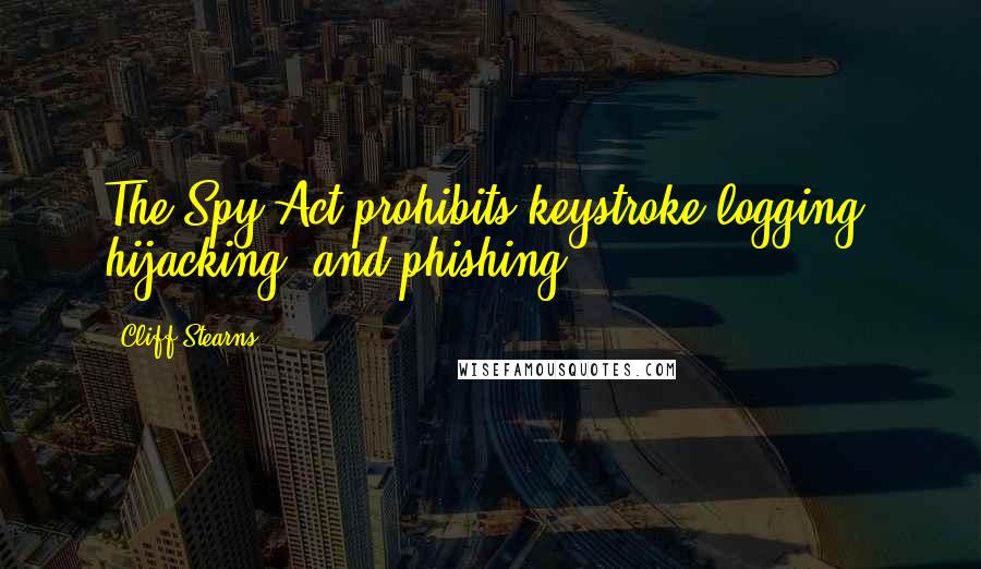 Cliff Stearns Quotes: The Spy Act prohibits keystroke logging, hijacking, and phishing.