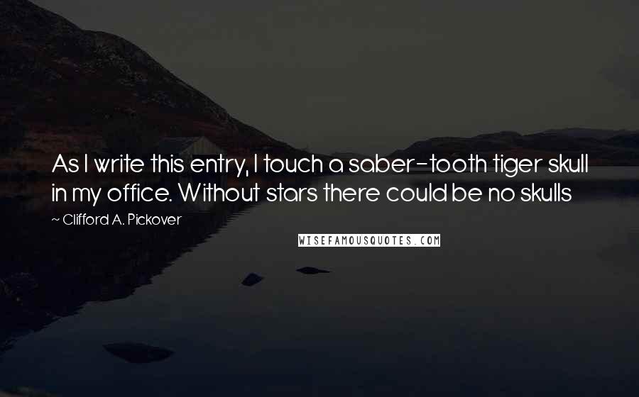 Clifford A. Pickover Quotes: As I write this entry, I touch a saber-tooth tiger skull in my office. Without stars there could be no skulls