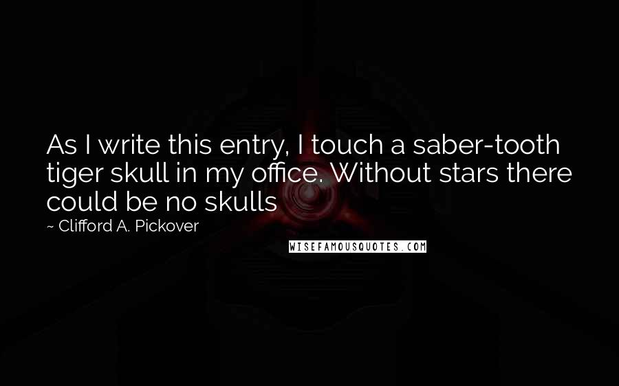 Clifford A. Pickover Quotes: As I write this entry, I touch a saber-tooth tiger skull in my office. Without stars there could be no skulls