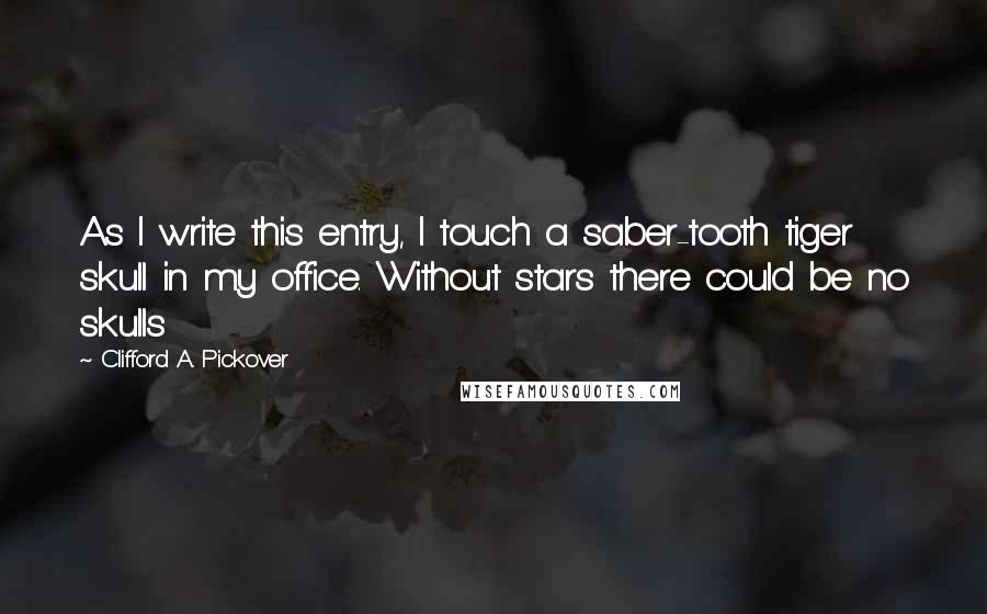 Clifford A. Pickover Quotes: As I write this entry, I touch a saber-tooth tiger skull in my office. Without stars there could be no skulls