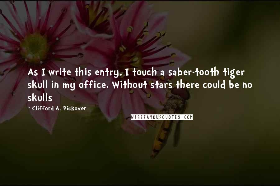 Clifford A. Pickover Quotes: As I write this entry, I touch a saber-tooth tiger skull in my office. Without stars there could be no skulls