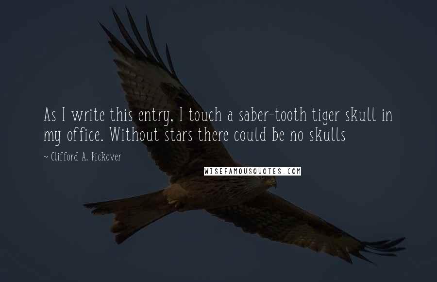 Clifford A. Pickover Quotes: As I write this entry, I touch a saber-tooth tiger skull in my office. Without stars there could be no skulls