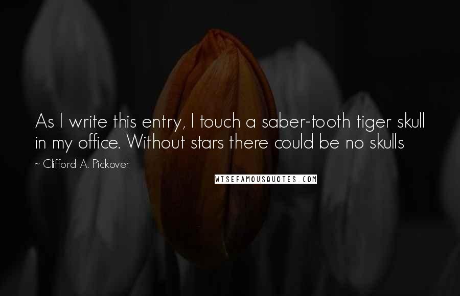 Clifford A. Pickover Quotes: As I write this entry, I touch a saber-tooth tiger skull in my office. Without stars there could be no skulls