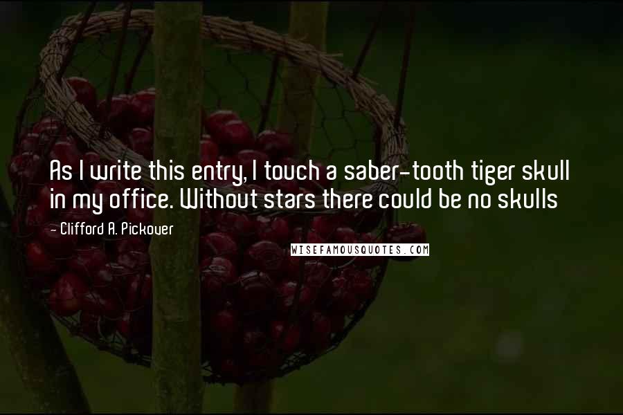 Clifford A. Pickover Quotes: As I write this entry, I touch a saber-tooth tiger skull in my office. Without stars there could be no skulls