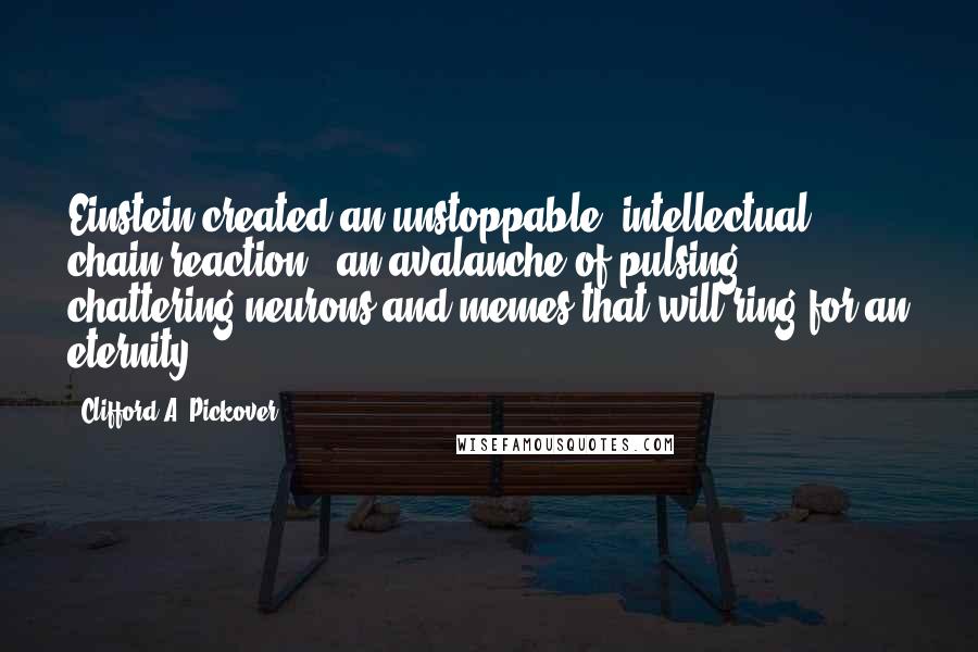 Clifford A. Pickover Quotes: Einstein created an unstoppable "intellectual chain reaction," an avalanche of pulsing, chattering neurons and memes that will ring for an eternity