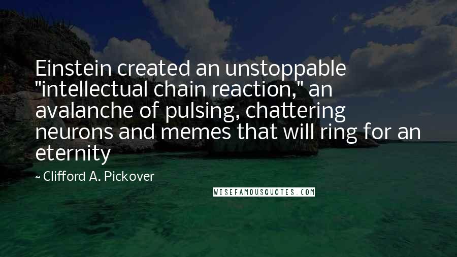 Clifford A. Pickover Quotes: Einstein created an unstoppable "intellectual chain reaction," an avalanche of pulsing, chattering neurons and memes that will ring for an eternity