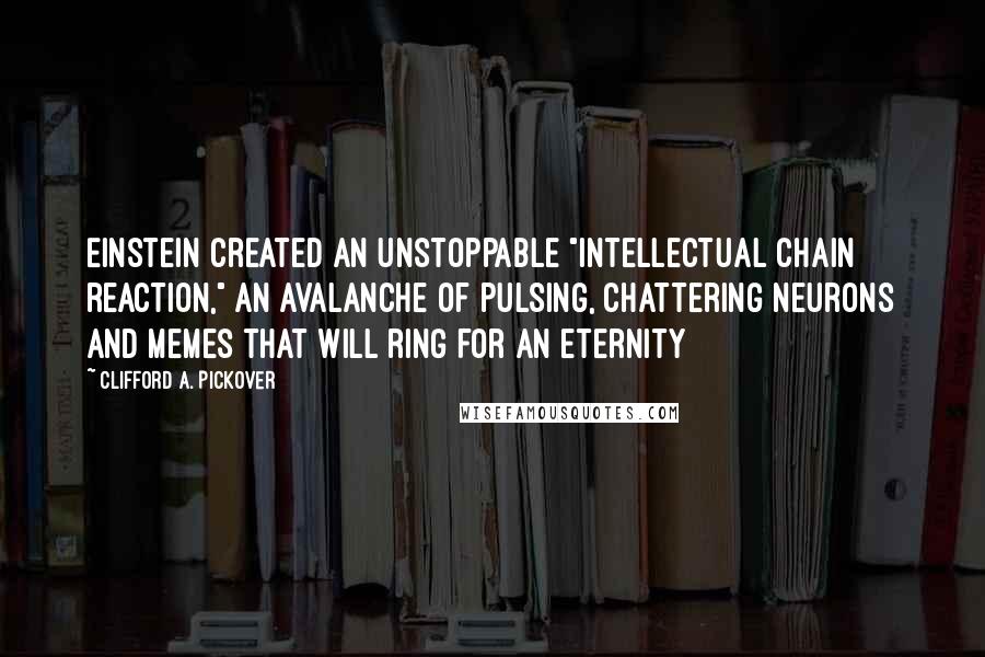 Clifford A. Pickover Quotes: Einstein created an unstoppable "intellectual chain reaction," an avalanche of pulsing, chattering neurons and memes that will ring for an eternity