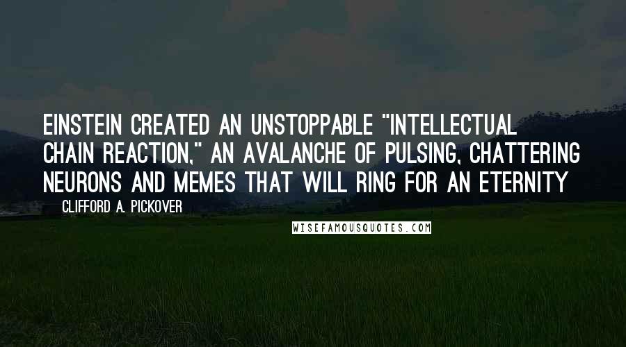 Clifford A. Pickover Quotes: Einstein created an unstoppable "intellectual chain reaction," an avalanche of pulsing, chattering neurons and memes that will ring for an eternity