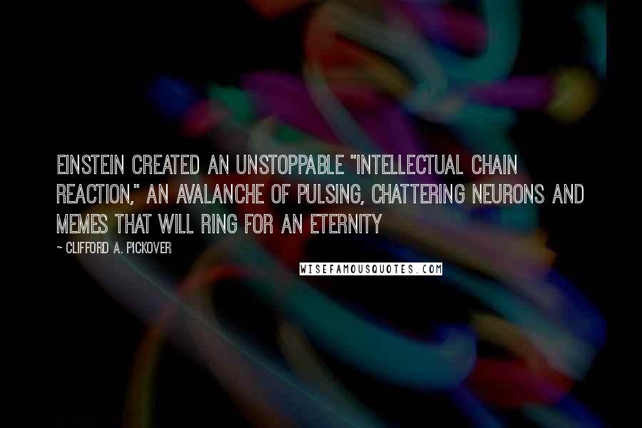 Clifford A. Pickover Quotes: Einstein created an unstoppable "intellectual chain reaction," an avalanche of pulsing, chattering neurons and memes that will ring for an eternity