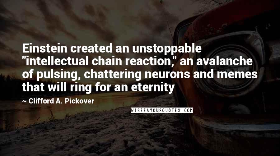 Clifford A. Pickover Quotes: Einstein created an unstoppable "intellectual chain reaction," an avalanche of pulsing, chattering neurons and memes that will ring for an eternity