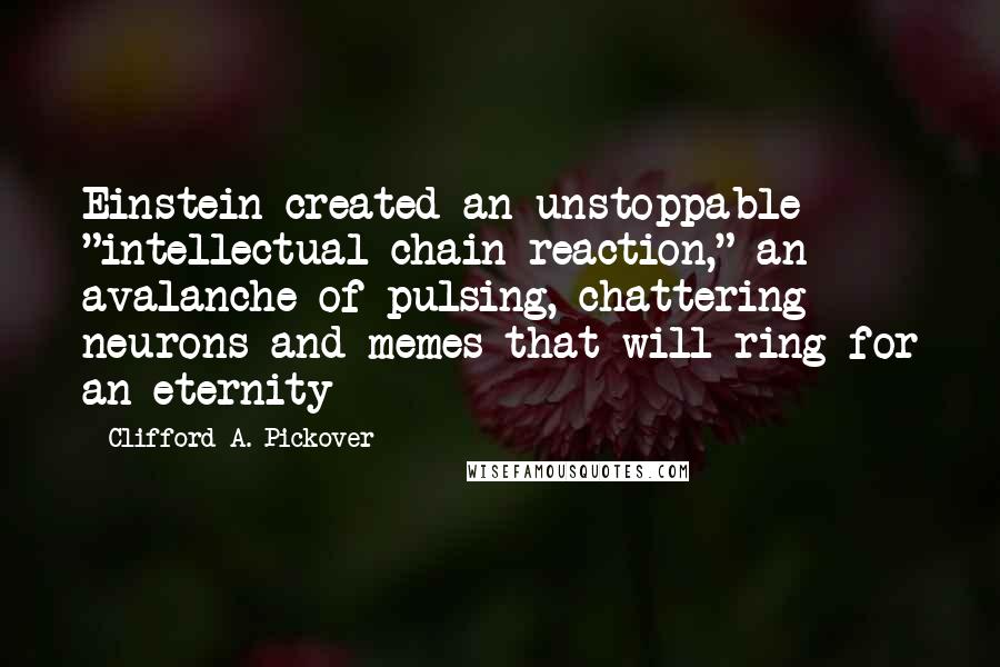 Clifford A. Pickover Quotes: Einstein created an unstoppable "intellectual chain reaction," an avalanche of pulsing, chattering neurons and memes that will ring for an eternity