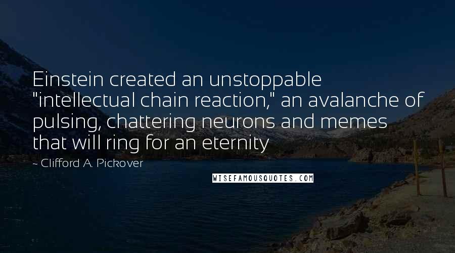 Clifford A. Pickover Quotes: Einstein created an unstoppable "intellectual chain reaction," an avalanche of pulsing, chattering neurons and memes that will ring for an eternity