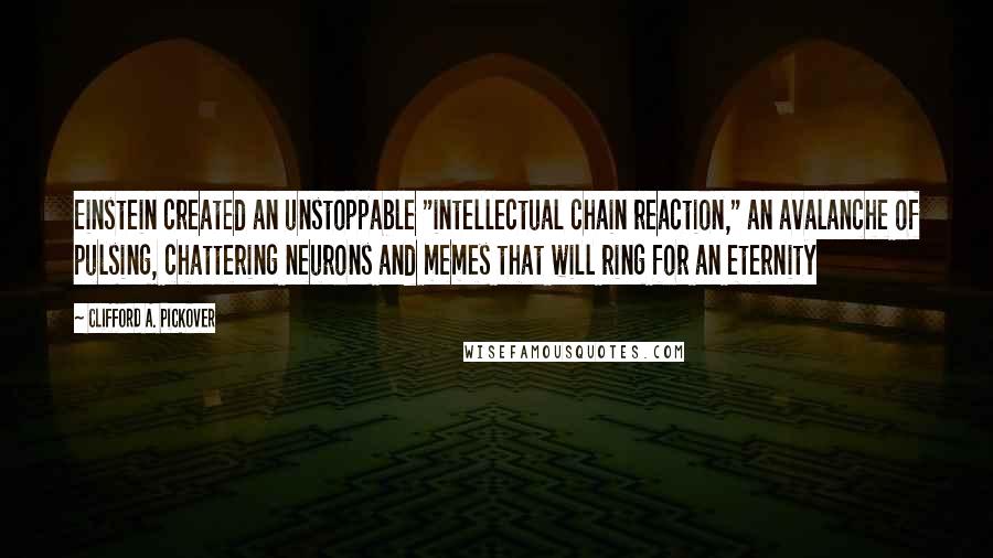 Clifford A. Pickover Quotes: Einstein created an unstoppable "intellectual chain reaction," an avalanche of pulsing, chattering neurons and memes that will ring for an eternity