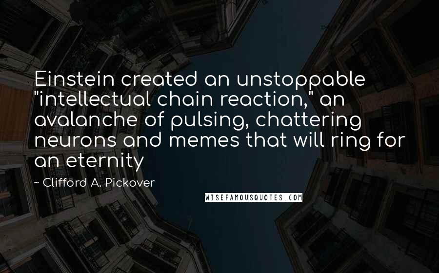 Clifford A. Pickover Quotes: Einstein created an unstoppable "intellectual chain reaction," an avalanche of pulsing, chattering neurons and memes that will ring for an eternity