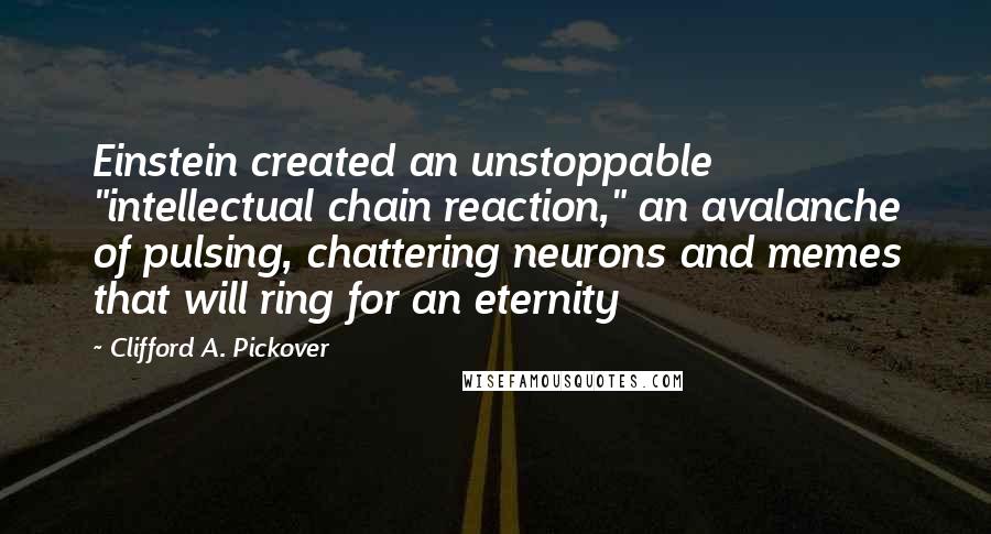 Clifford A. Pickover Quotes: Einstein created an unstoppable "intellectual chain reaction," an avalanche of pulsing, chattering neurons and memes that will ring for an eternity