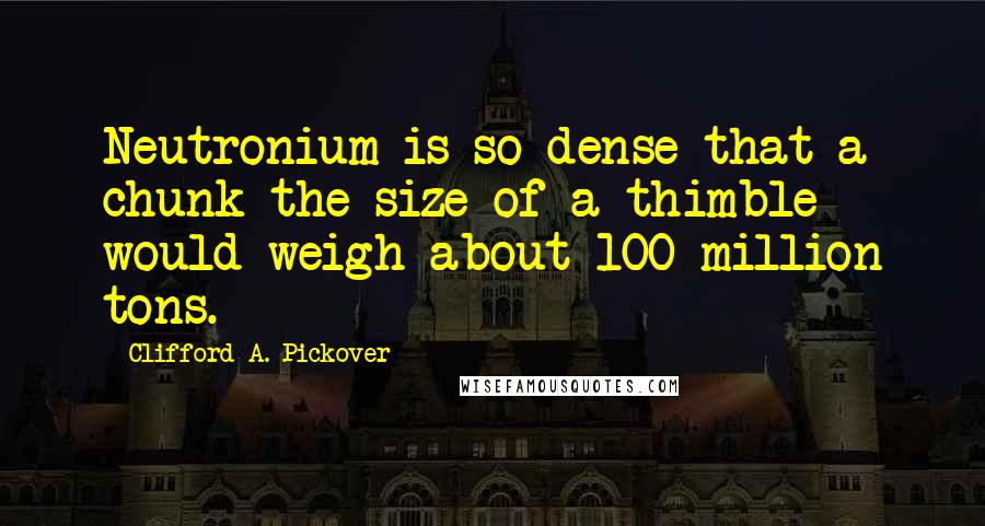 Clifford A. Pickover Quotes: Neutronium is so dense that a chunk the size of a thimble would weigh about 100 million tons.