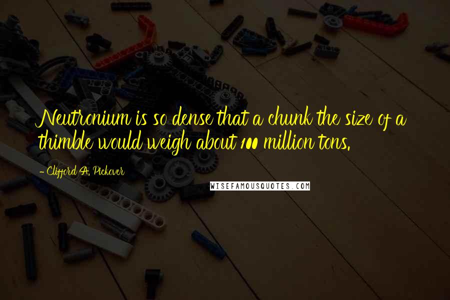 Clifford A. Pickover Quotes: Neutronium is so dense that a chunk the size of a thimble would weigh about 100 million tons.