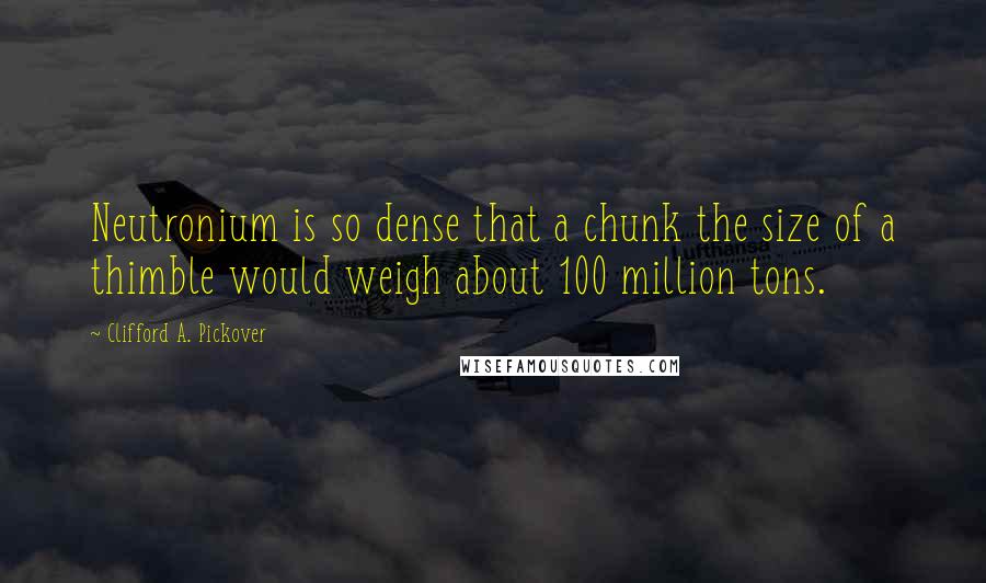 Clifford A. Pickover Quotes: Neutronium is so dense that a chunk the size of a thimble would weigh about 100 million tons.