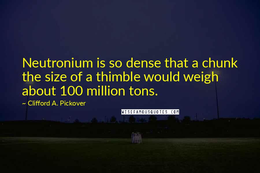 Clifford A. Pickover Quotes: Neutronium is so dense that a chunk the size of a thimble would weigh about 100 million tons.