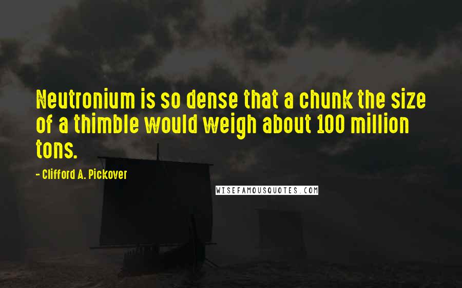 Clifford A. Pickover Quotes: Neutronium is so dense that a chunk the size of a thimble would weigh about 100 million tons.