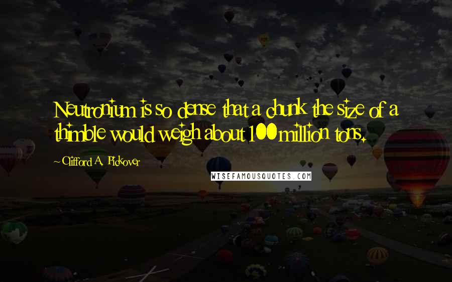 Clifford A. Pickover Quotes: Neutronium is so dense that a chunk the size of a thimble would weigh about 100 million tons.