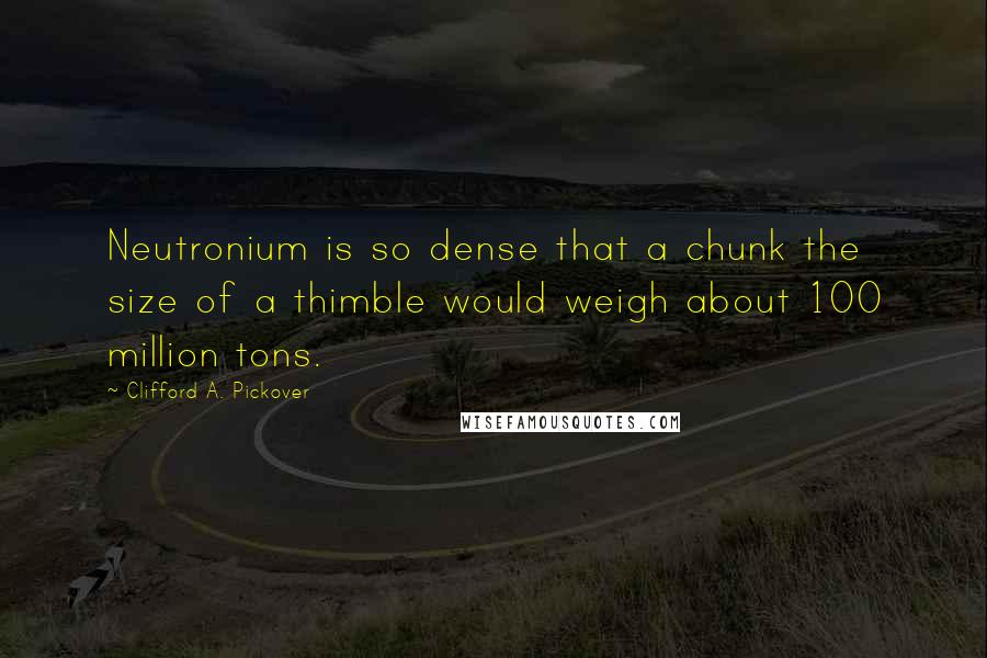 Clifford A. Pickover Quotes: Neutronium is so dense that a chunk the size of a thimble would weigh about 100 million tons.