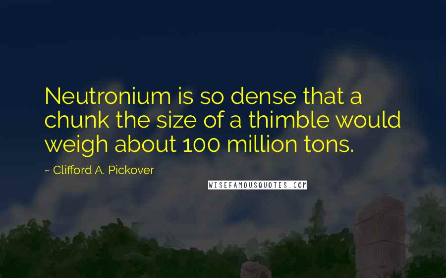 Clifford A. Pickover Quotes: Neutronium is so dense that a chunk the size of a thimble would weigh about 100 million tons.