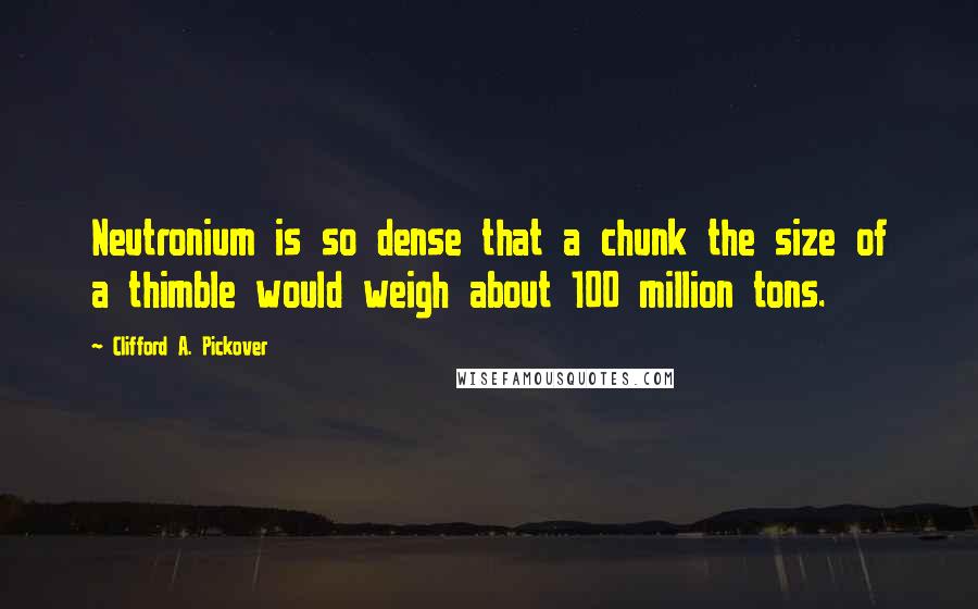 Clifford A. Pickover Quotes: Neutronium is so dense that a chunk the size of a thimble would weigh about 100 million tons.