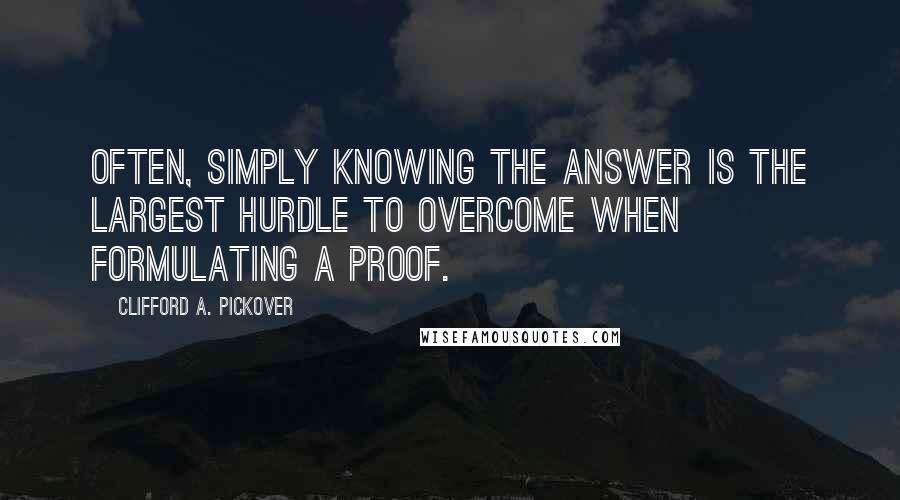 Clifford A. Pickover Quotes: Often, simply knowing the answer is the largest hurdle to overcome when formulating a proof.