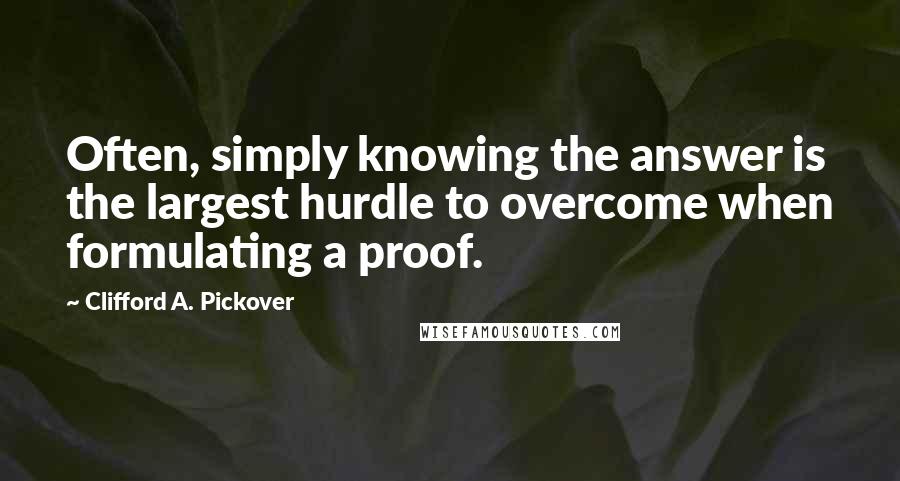 Clifford A. Pickover Quotes: Often, simply knowing the answer is the largest hurdle to overcome when formulating a proof.