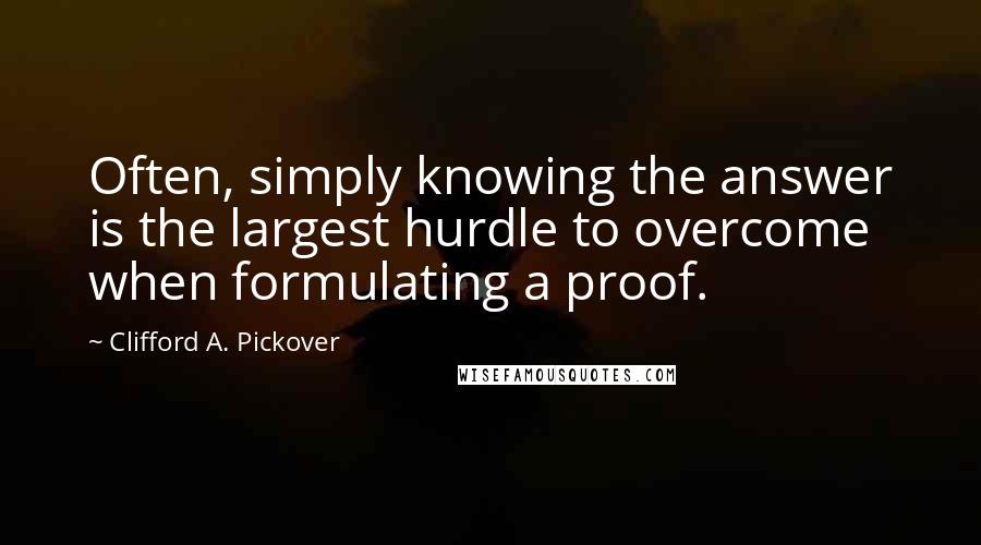 Clifford A. Pickover Quotes: Often, simply knowing the answer is the largest hurdle to overcome when formulating a proof.
