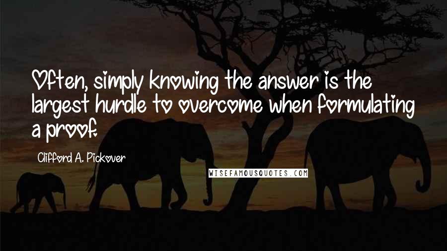 Clifford A. Pickover Quotes: Often, simply knowing the answer is the largest hurdle to overcome when formulating a proof.